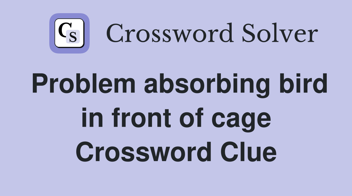 Problem absorbing bird in front of cage Crossword Clue Answers